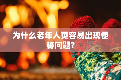 为什么老年人更容易出现便秘问题？