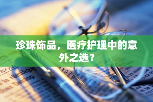 珍珠饰品，医疗护理中的意外之选？
