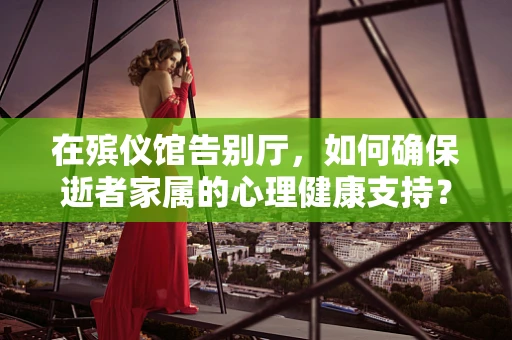 在殡仪馆告别厅，如何确保逝者家属的心理健康支持？