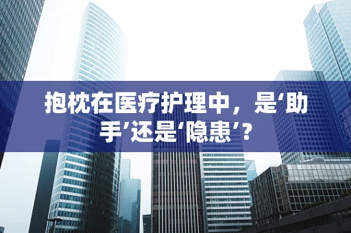 抱枕在医疗护理中，是‘助手’还是‘隐患’？