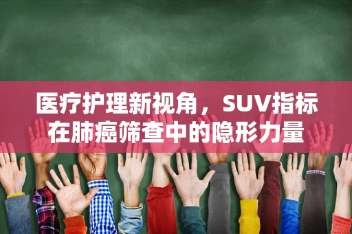 医疗护理新视角，SUV指标在肺癌筛查中的隐形力量