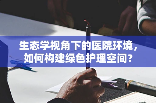 生态学视角下的医院环境，如何构建绿色护理空间？