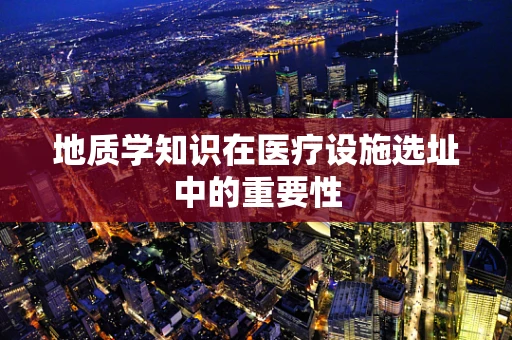 地质学知识在医疗设施选址中的重要性