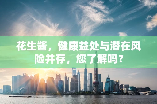 花生酱，健康益处与潜在风险并存，您了解吗？
