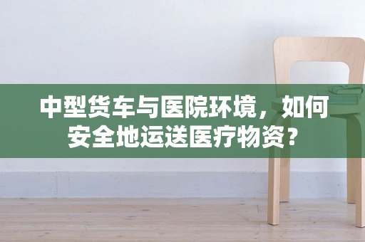 中型货车与医院环境，如何安全地运送医疗物资？