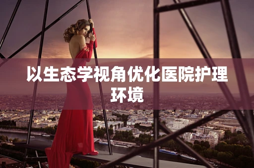 以生态学视角优化医院护理环境
