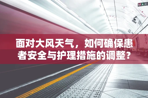 面对大风天气，如何确保患者安全与护理措施的调整？