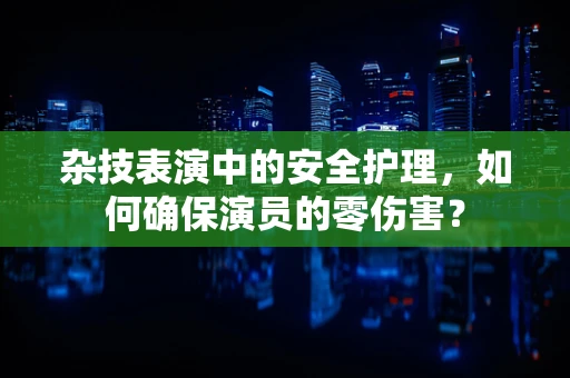 杂技表演中的安全护理，如何确保演员的零伤害？