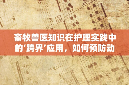 畜牧兽医知识在护理实践中的‘跨界’应用，如何预防动物源性感染？