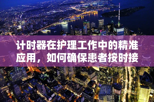 计时器在护理工作中的精准应用，如何确保患者按时接受治疗？