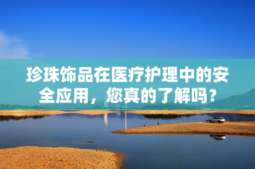 珍珠饰品在医疗护理中的安全应用，您真的了解吗？