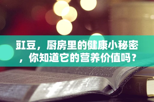 豇豆，厨房里的健康小秘密，你知道它的营养价值吗？