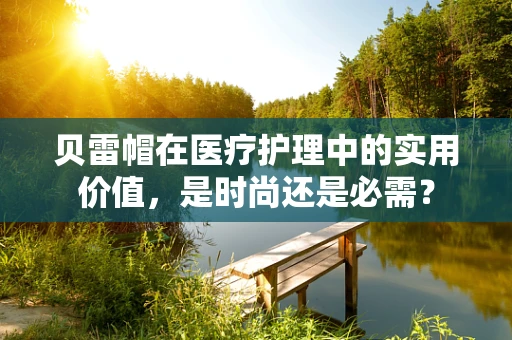 贝雷帽在医疗护理中的实用价值，是时尚还是必需？