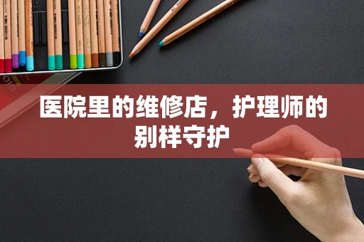 医院里的维修店，护理师的别样守护