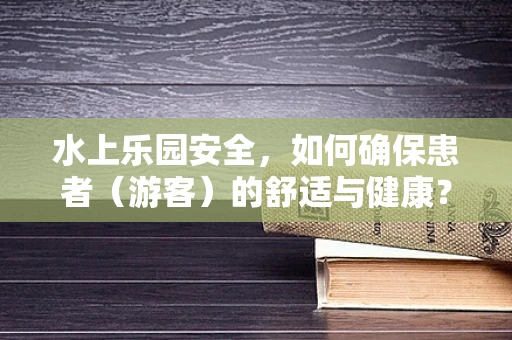 水上乐园安全，如何确保患者（游客）的舒适与健康？