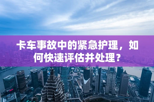 卡车事故中的紧急护理，如何快速评估并处理？