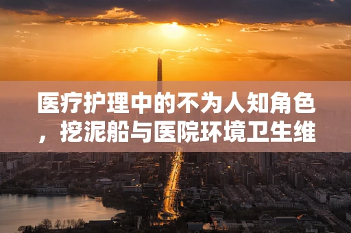 医疗护理中的不为人知角色，挖泥船与医院环境卫生维护的微妙联系
