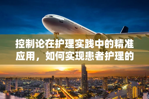 控制论在护理实践中的精准应用，如何实现患者护理的动态平衡？