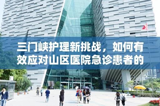三门峡护理新挑战，如何有效应对山区医院急诊患者的特殊需求？