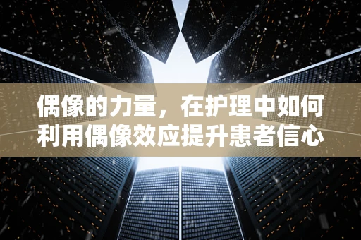 偶像的力量，在护理中如何利用偶像效应提升患者信心？
