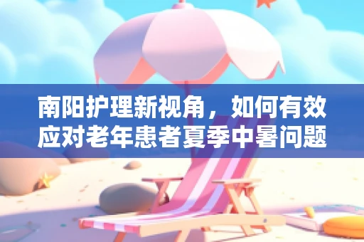 南阳护理新视角，如何有效应对老年患者夏季中暑问题？