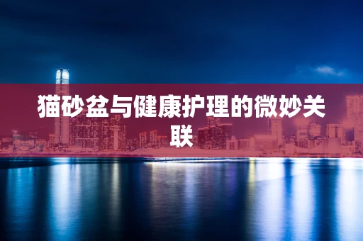 猫砂盆与健康护理的微妙关联