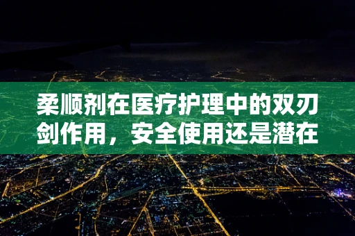 柔顺剂在医疗护理中的双刃剑作用，安全使用还是潜在风险？