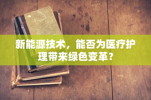 新能源技术，能否为医疗护理带来绿色变革？