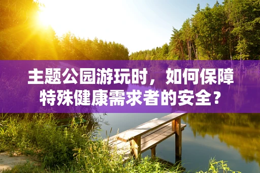 主题公园游玩时，如何保障特殊健康需求者的安全？
