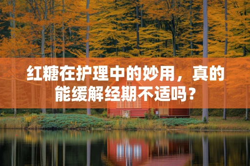 红糖在护理中的妙用，真的能缓解经期不适吗？