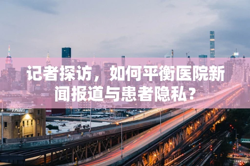 记者探访，如何平衡医院新闻报道与患者隐私？