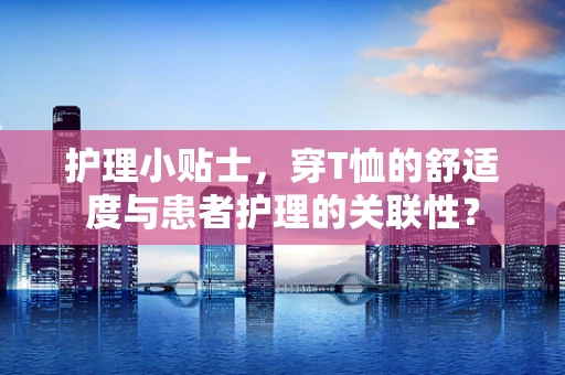 护理小贴士，穿T恤的舒适度与患者护理的关联性？