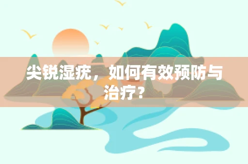 尖锐湿疣，如何有效预防与治疗？