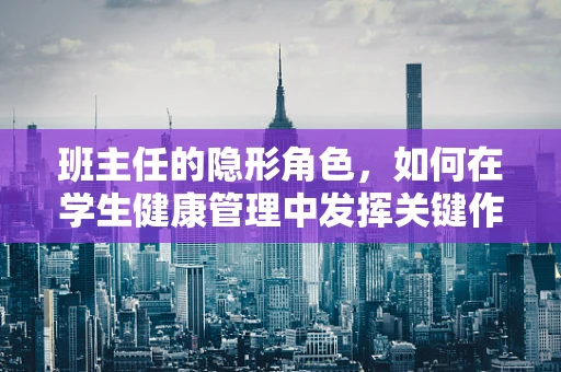 班主任的隐形角色，如何在学生健康管理中发挥关键作用？