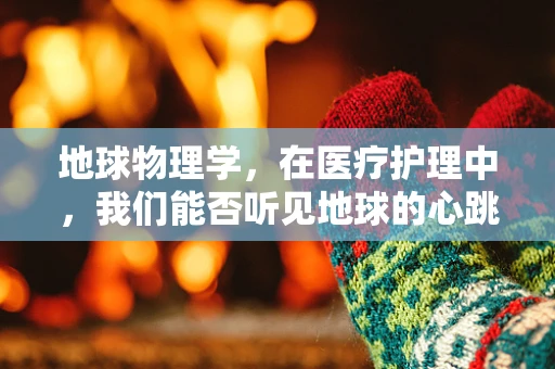 地球物理学，在医疗护理中，我们能否听见地球的心跳？