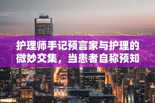 护理师手记预言家与护理的微妙交集，当患者自称预知病情时，我该如何应对？