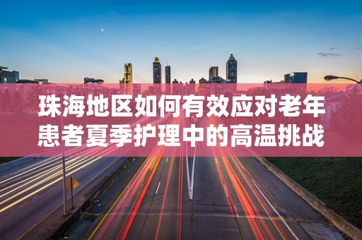 珠海地区如何有效应对老年患者夏季护理中的高温挑战？