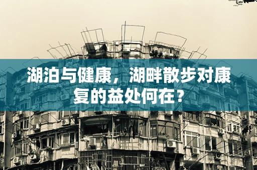湖泊与健康，湖畔散步对康复的益处何在？