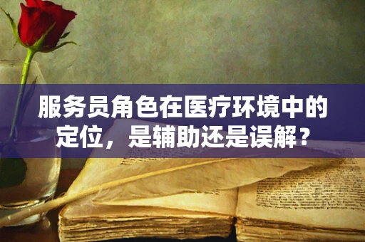 服务员角色在医疗环境中的定位，是辅助还是误解？