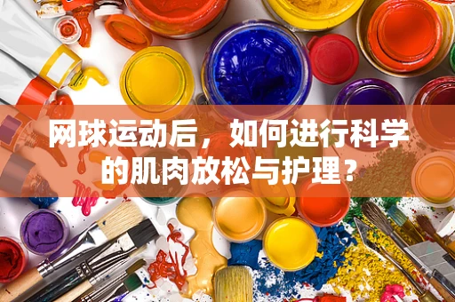网球运动后，如何进行科学的肌肉放松与护理？