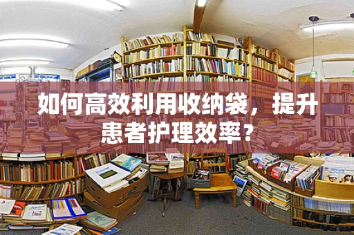 如何高效利用收纳袋，提升患者护理效率？