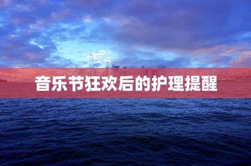 音乐节狂欢后的护理提醒