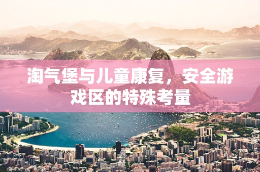 淘气堡与儿童康复，安全游戏区的特殊考量