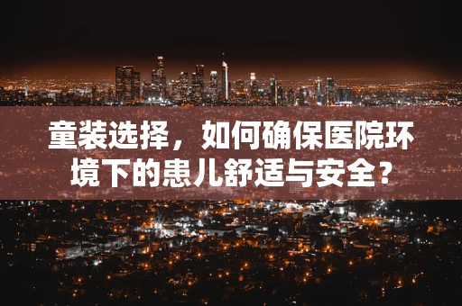 童装选择，如何确保医院环境下的患儿舒适与安全？