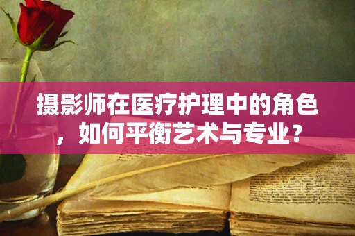 摄影师在医疗护理中的角色，如何平衡艺术与专业？