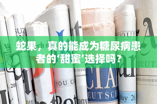 蛇果，真的能成为糖尿病患者的‘甜蜜’选择吗？