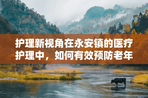 护理新视角在永安镇的医疗护理中，如何有效预防老年患者跌倒？