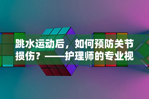 跳水运动后，如何预防关节损伤？——护理师的专业视角
