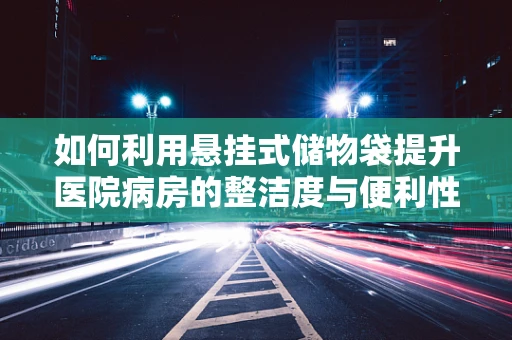 如何利用悬挂式储物袋提升医院病房的整洁度与便利性？