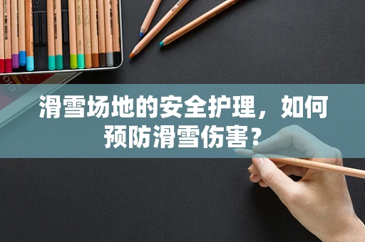 滑雪场地的安全护理，如何预防滑雪伤害？